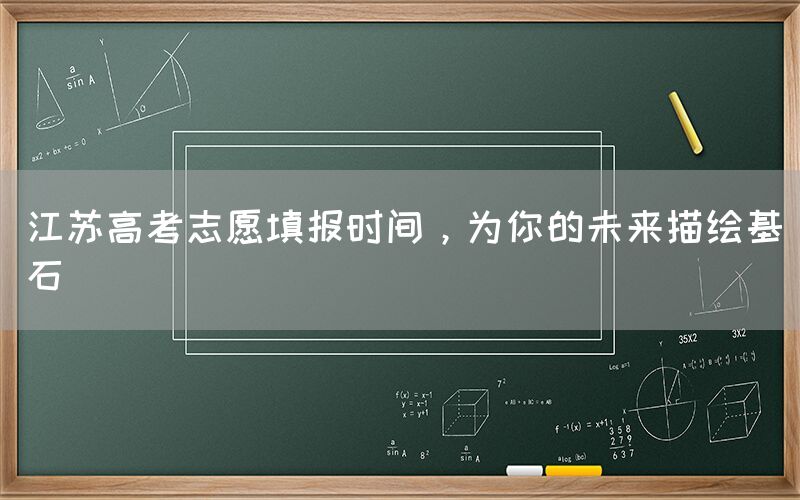 江苏高考志愿填报时间，为你的未来描绘基石(图1)