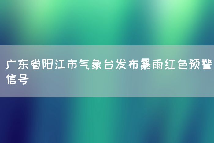 广东省阳江市气象台发布暴雨红色预警信号(图1)